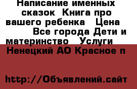 Написание именных сказок! Книга про вашего ребенка › Цена ­ 2 000 - Все города Дети и материнство » Услуги   . Ненецкий АО,Красное п.